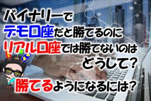 バイナリーでデモ口座だと勝てるのにリアル口座では勝てないのはどうして？勝てるようになるには？