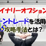 バイナリーオプション取引でゾーントレードを活用した攻略手法と相場に対しての考え方とは?
